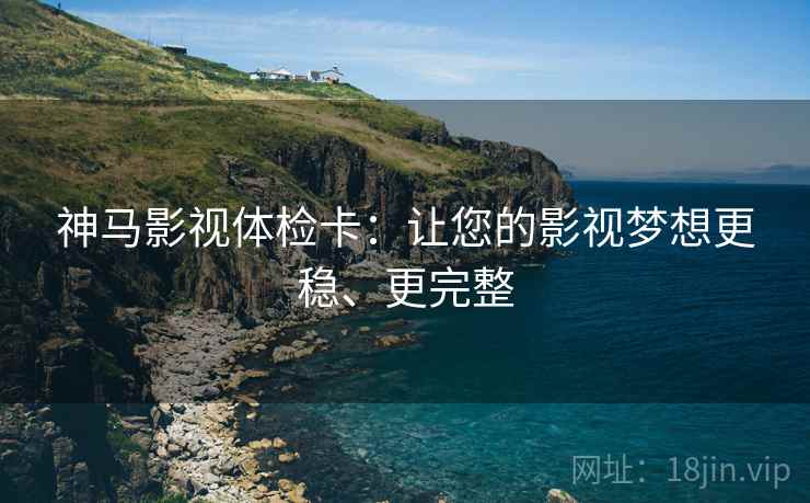 神马影视体检卡：让您的影视梦想更稳、更完整