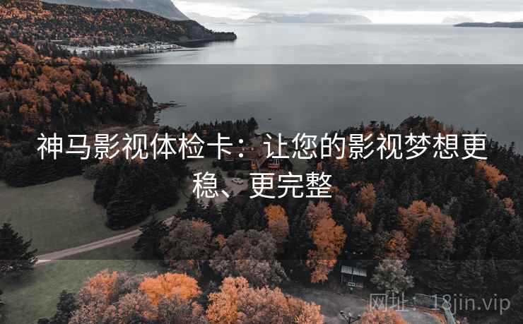 神马影视体检卡：让您的影视梦想更稳、更完整