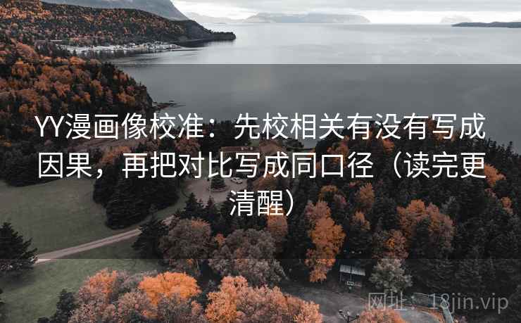 YY漫画像校准：先校相关有没有写成因果，再把对比写成同口径（读完更清醒）