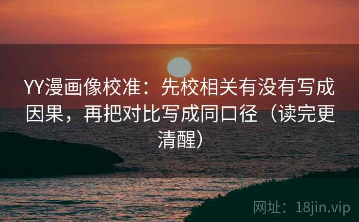 YY漫画像校准：先校相关有没有写成因果，再把对比写成同口径（读完更清醒）