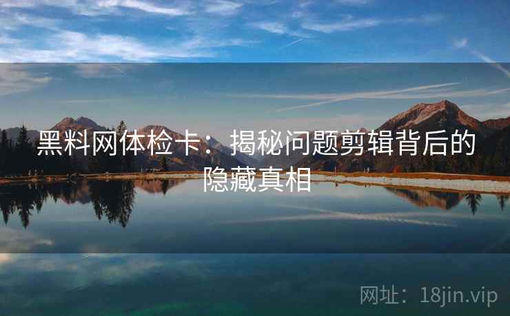 黑料网体检卡：揭秘问题剪辑背后的隐藏真相