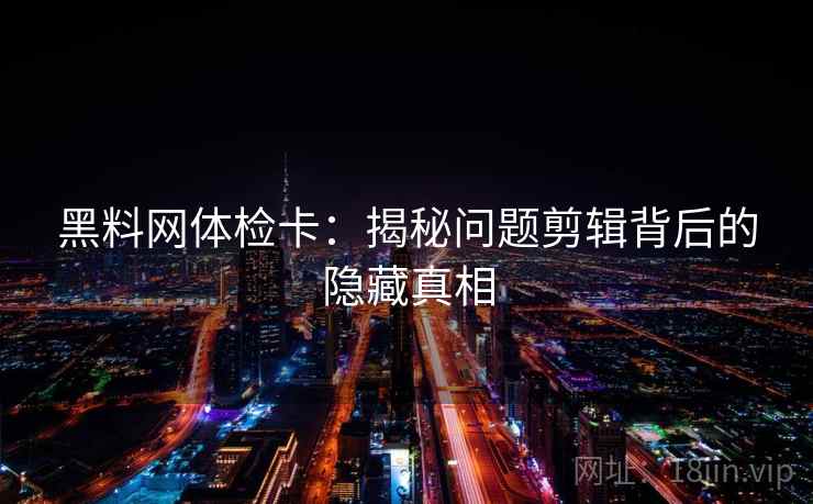 黑料网体检卡：揭秘问题剪辑背后的隐藏真相