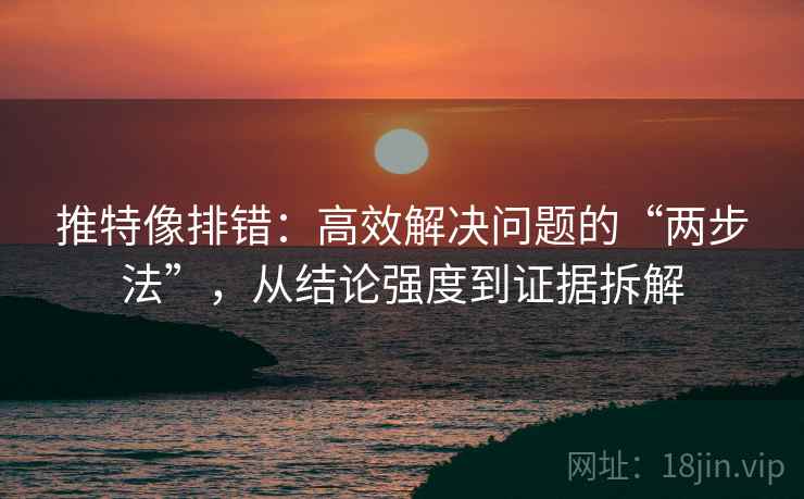 推特像排错：高效解决问题的“两步法”，从结论强度到证据拆解