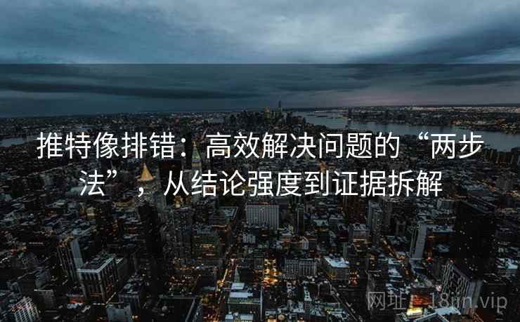 推特像排错：高效解决问题的“两步法”，从结论强度到证据拆解