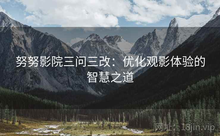 努努影院三问三改：优化观影体验的智慧之道