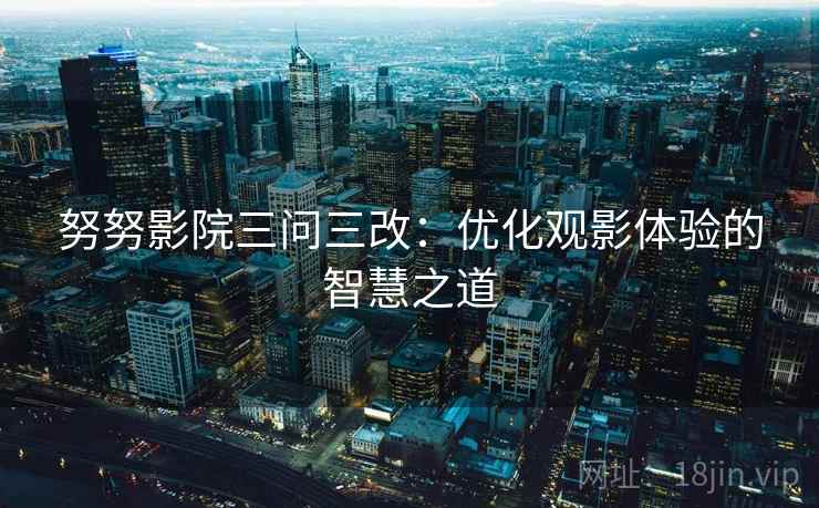 努努影院三问三改：优化观影体验的智慧之道