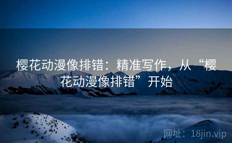 樱花动漫像排错：精准写作，从“樱花动漫像排错”开始
