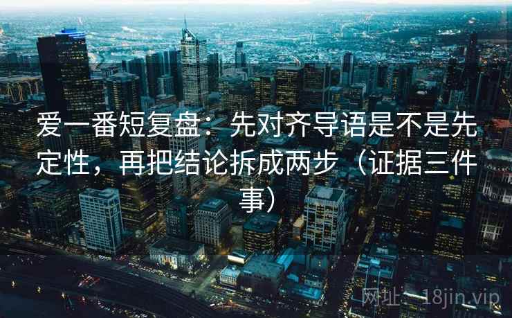 爱一番短复盘：先对齐导语是不是先定性，再把结论拆成两步（证据三件事）
