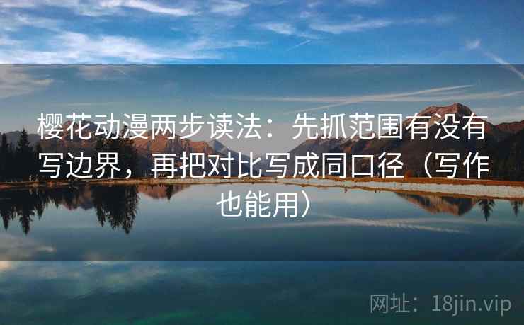 樱花动漫两步读法：先抓范围有没有写边界，再把对比写成同口径（写作也能用）