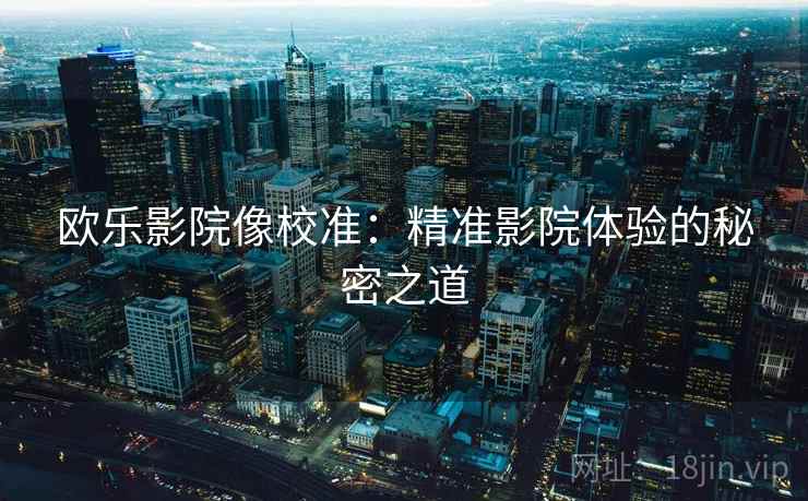欧乐影院像校准：精准影院体验的秘密之道