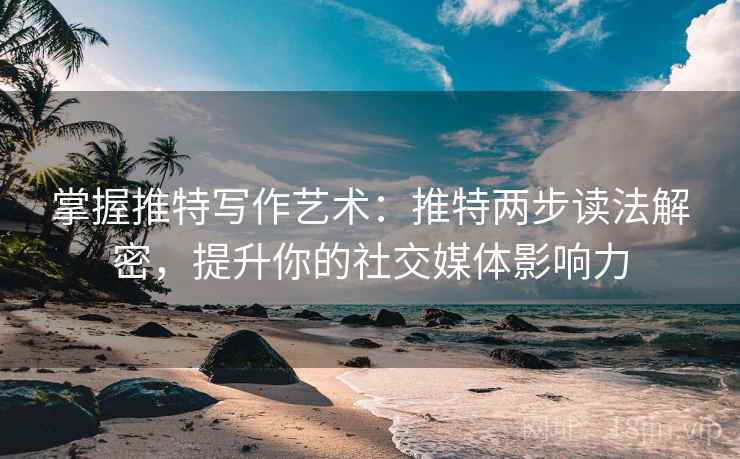 掌握推特写作艺术：推特两步读法解密，提升你的社交媒体影响力