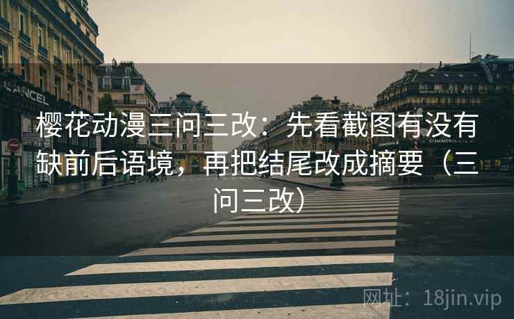 樱花动漫三问三改：先看截图有没有缺前后语境，再把结尾改成摘要（三问三改）