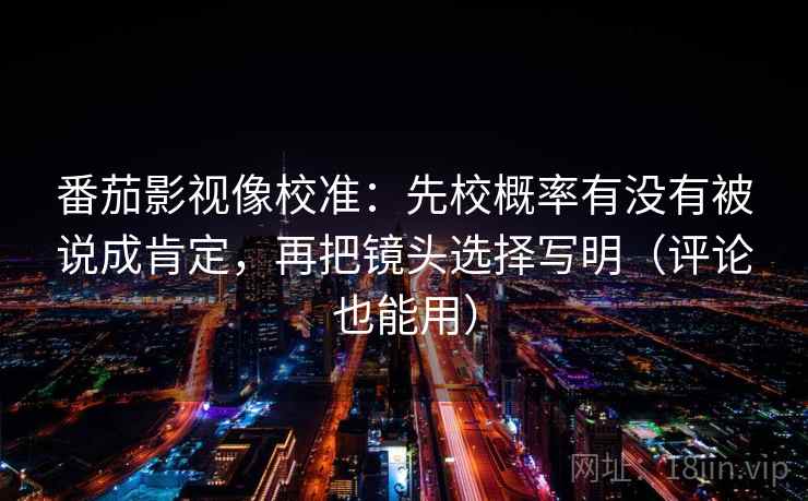 番茄影视像校准：先校概率有没有被说成肯定，再把镜头选择写明（评论也能用）
