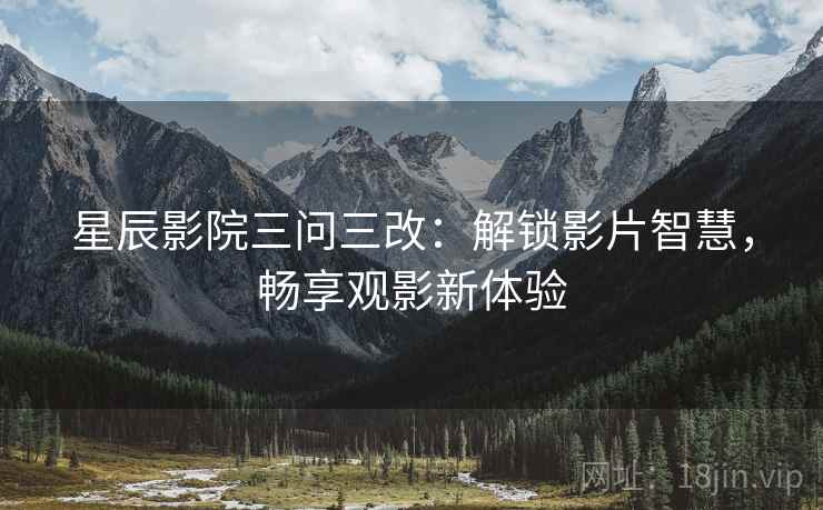 星辰影院三问三改：解锁影片智慧，畅享观影新体验