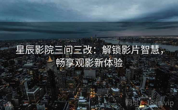 星辰影院三问三改：解锁影片智慧，畅享观影新体验