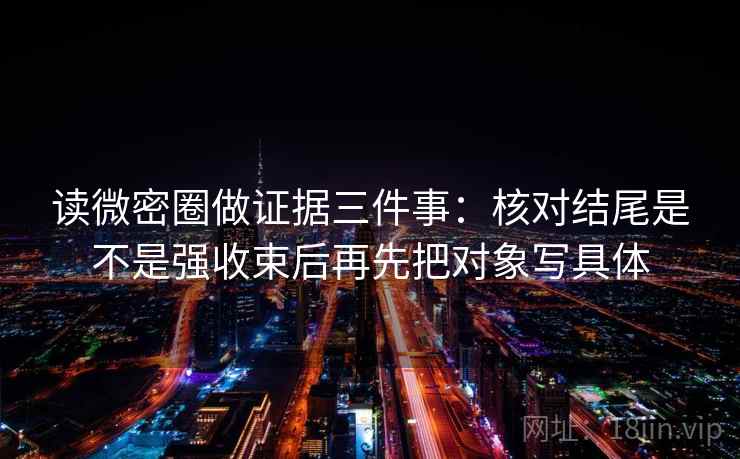 读微密圈做证据三件事：核对结尾是不是强收束后再先把对象写具体