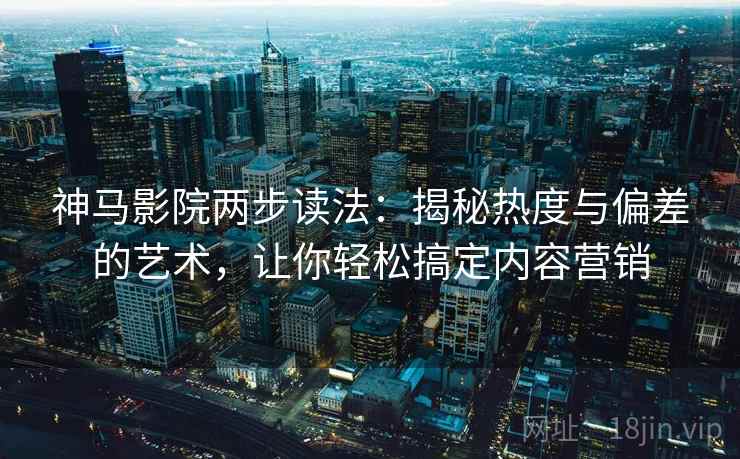 神马影院两步读法：揭秘热度与偏差的艺术，让你轻松搞定内容营销