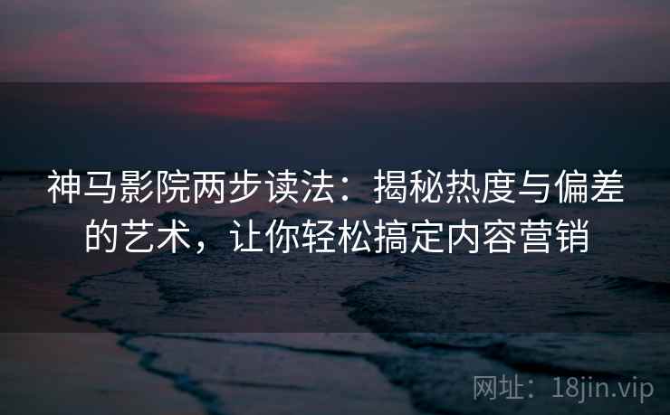 神马影院两步读法：揭秘热度与偏差的艺术，让你轻松搞定内容营销