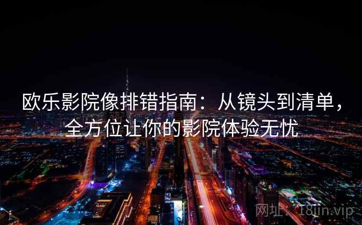 欧乐影院像排错指南：从镜头到清单，全方位让你的影院体验无忧