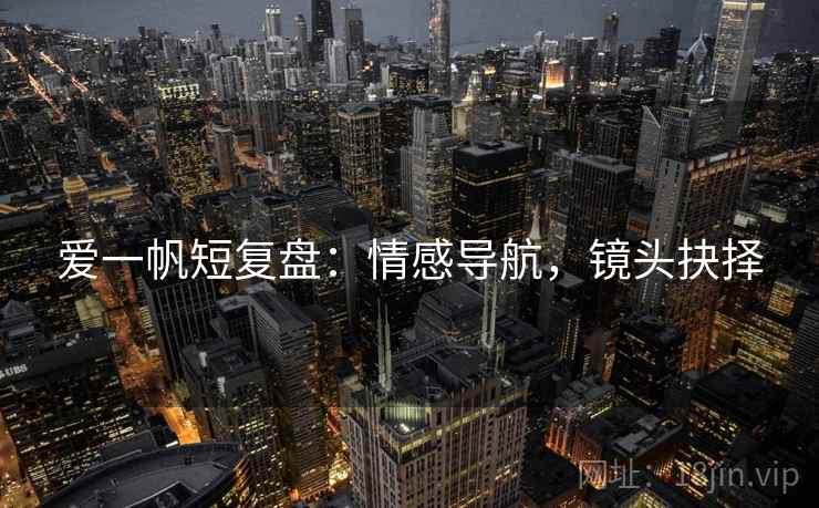 爱一帆短复盘：情感导航，镜头抉择