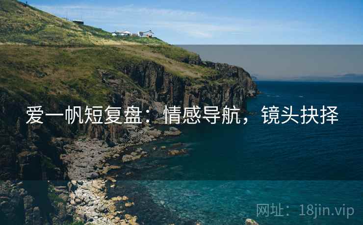 爱一帆短复盘：情感导航，镜头抉择