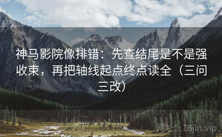 神马影院像排错：先查结尾是不是强收束，再把轴线起点终点读全（三问三改）