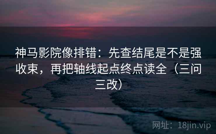 神马影院像排错：先查结尾是不是强收束，再把轴线起点终点读全（三问三改）