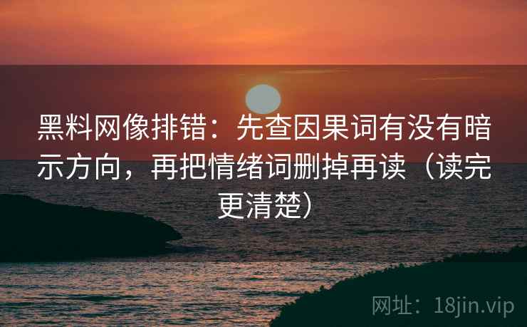 黑料网像排错：先查因果词有没有暗示方向，再把情绪词删掉再读（读完更清楚）