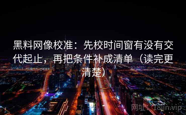 黑料网像校准：先校时间窗有没有交代起止，再把条件补成清单（读完更清楚）