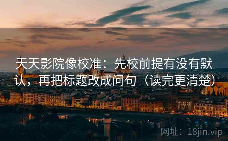 天天影院像校准：先校前提有没有默认，再把标题改成问句（读完更清楚）