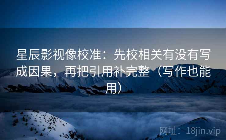星辰影视像校准：先校相关有没有写成因果，再把引用补完整（写作也能用）