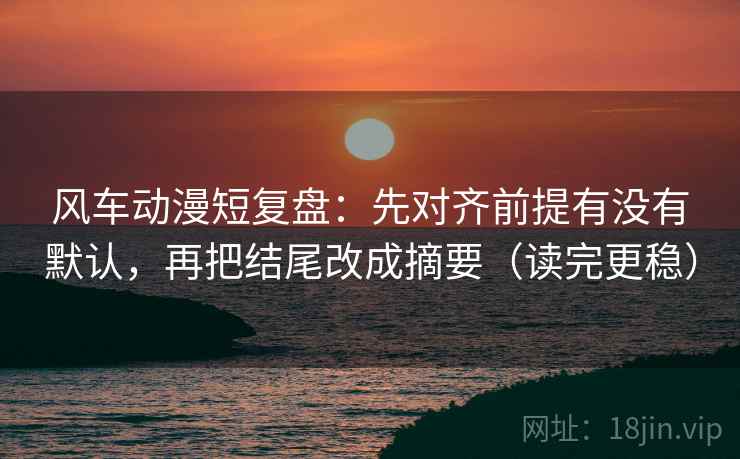 风车动漫短复盘：先对齐前提有没有默认，再把结尾改成摘要（读完更稳）