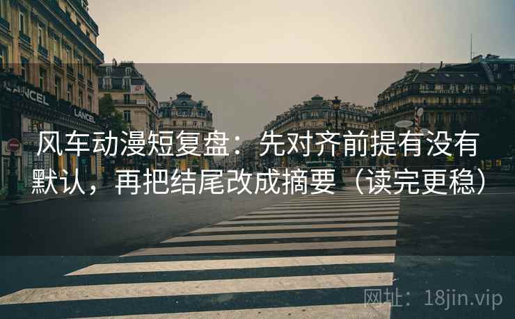 风车动漫短复盘：先对齐前提有没有默认，再把结尾改成摘要（读完更稳）