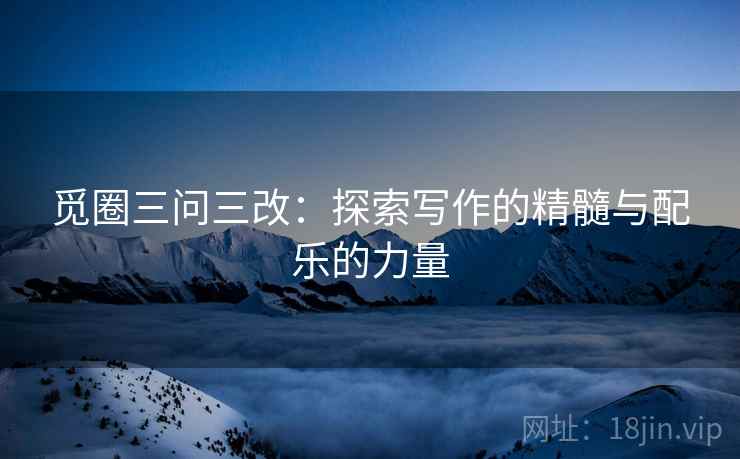 觅圈三问三改：探索写作的精髓与配乐的力量