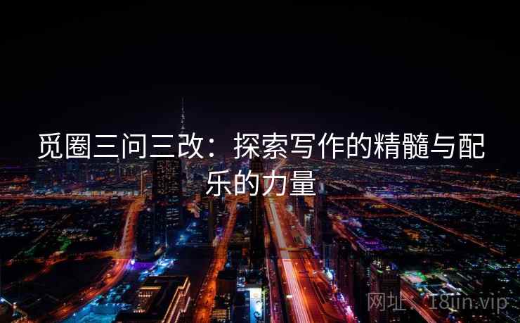 觅圈三问三改：探索写作的精髓与配乐的力量