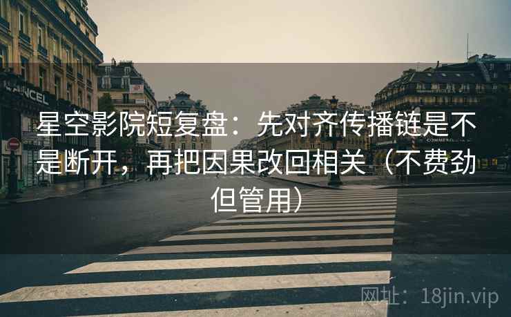 星空影院短复盘：先对齐传播链是不是断开，再把因果改回相关（不费劲但管用）