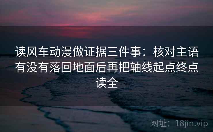 读风车动漫做证据三件事：核对主语有没有落回地面后再把轴线起点终点读全