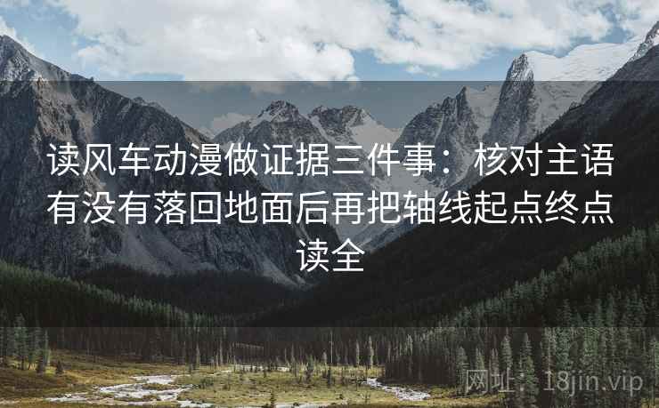 读风车动漫做证据三件事：核对主语有没有落回地面后再把轴线起点终点读全