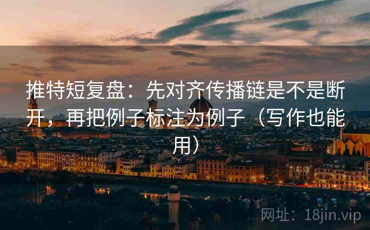 推特短复盘：先对齐传播链是不是断开，再把例子标注为例子（写作也能用）