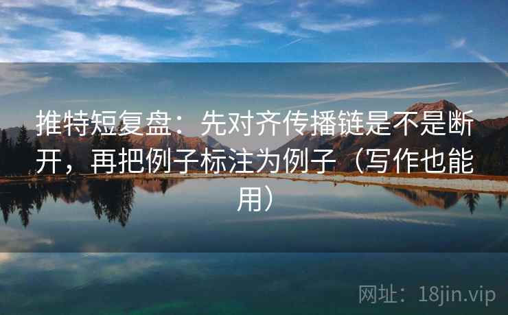 推特短复盘：先对齐传播链是不是断开，再把例子标注为例子（写作也能用）