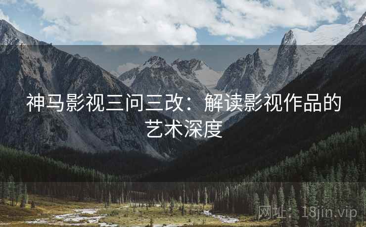 神马影视三问三改：解读影视作品的艺术深度