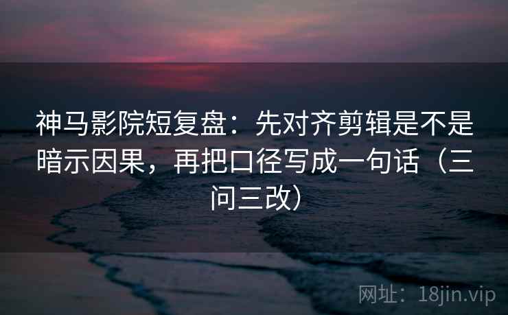 神马影院短复盘：先对齐剪辑是不是暗示因果，再把口径写成一句话（三问三改）