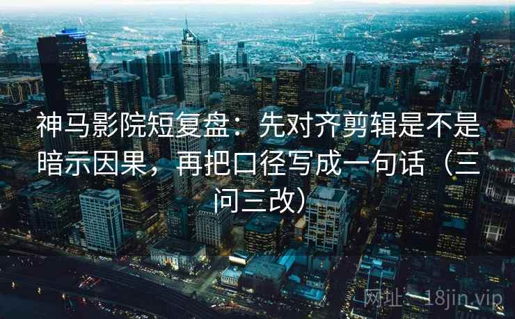 神马影院短复盘：先对齐剪辑是不是暗示因果，再把口径写成一句话（三问三改）