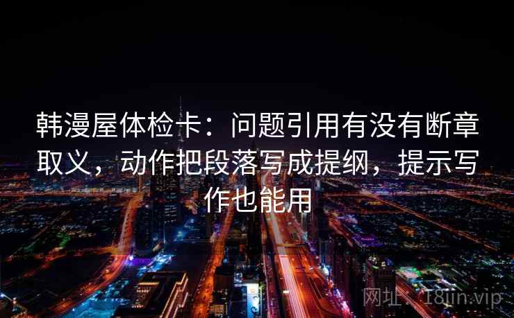 韩漫屋体检卡：问题引用有没有断章取义，动作把段落写成提纲，提示写作也能用