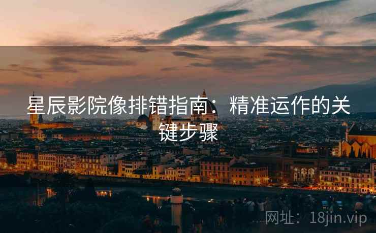 星辰影院像排错指南：精准运作的关键步骤