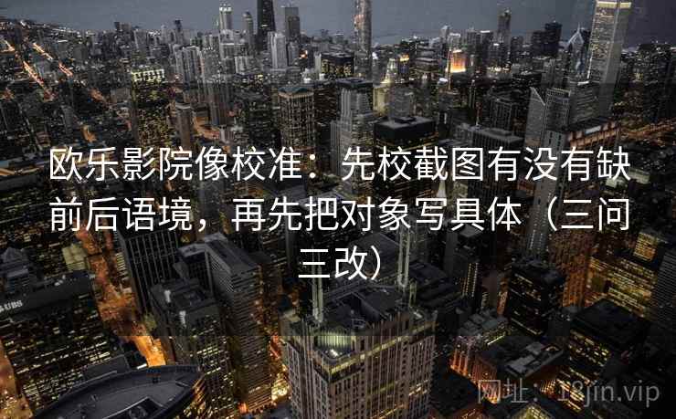欧乐影院像校准：先校截图有没有缺前后语境，再先把对象写具体（三问三改）