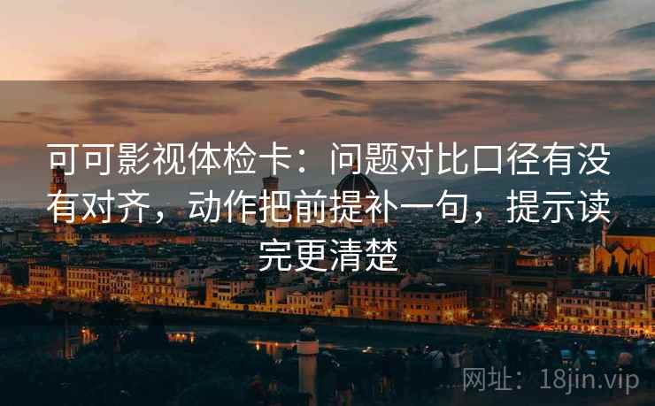 可可影视体检卡：问题对比口径有没有对齐，动作把前提补一句，提示读完更清楚