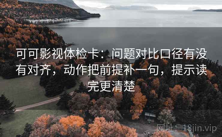 可可影视体检卡：问题对比口径有没有对齐，动作把前提补一句，提示读完更清楚