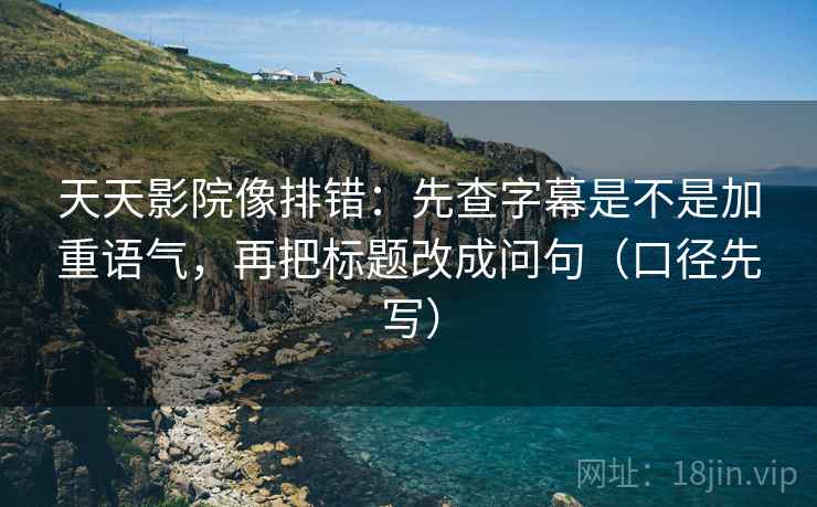 天天影院像排错：先查字幕是不是加重语气，再把标题改成问句（口径先写）