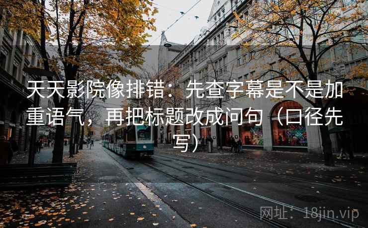天天影院像排错：先查字幕是不是加重语气，再把标题改成问句（口径先写）